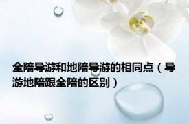 全陪导游和地陪导游的相同点（导游地陪跟全陪的区别）