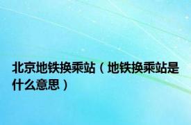 北京地铁换乘站（地铁换乘站是什么意思）