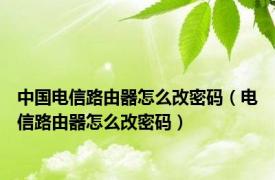 中国电信路由器怎么改密码（电信路由器怎么改密码）