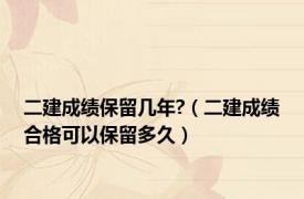 二建成绩保留几年?（二建成绩合格可以保留多久）