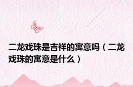 二龙戏珠是吉祥的寓意吗（二龙戏珠的寓意是什么）
