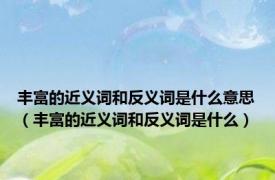 丰富的近义词和反义词是什么意思（丰富的近义词和反义词是什么）