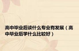 高中毕业后读什么专业有发展（高中毕业后学什么比较好）
