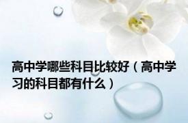 高中学哪些科目比较好（高中学习的科目都有什么）