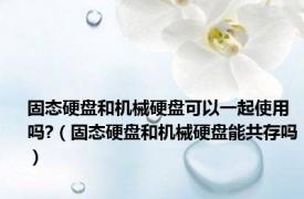 固态硬盘和机械硬盘可以一起使用吗?（固态硬盘和机械硬盘能共存吗）