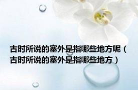 古时所说的塞外是指哪些地方呢（古时所说的塞外是指哪些地方）