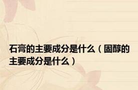 石膏的主要成分是什么（固醇的主要成分是什么）