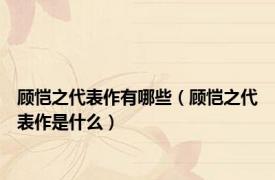 顾恺之代表作有哪些（顾恺之代表作是什么）