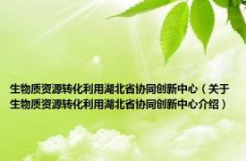 生物质资源转化利用湖北省协同创新中心（关于生物质资源转化利用湖北省协同创新中心介绍）