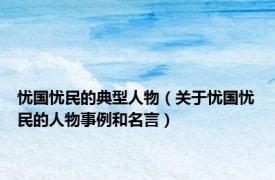 忧国忧民的典型人物（关于忧国忧民的人物事例和名言）