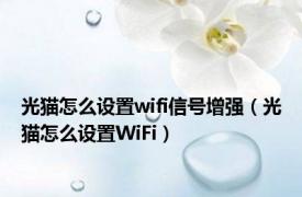光猫怎么设置wifi信号增强（光猫怎么设置WiFi）