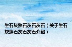 生石灰熟石灰石灰石（关于生石灰熟石灰石灰石介绍）