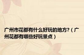 广州市花都有什么好玩的地方?（广州花都有哪些好玩景点）
