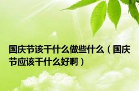 国庆节该干什么做些什么（国庆节应该干什么好啊）