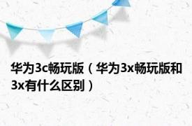 华为3c畅玩版（华为3x畅玩版和3x有什么区别）