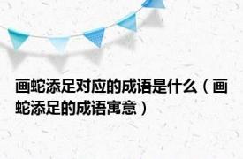 画蛇添足对应的成语是什么（画蛇添足的成语寓意）