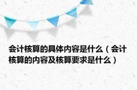 会计核算的具体内容是什么（会计核算的内容及核算要求是什么）