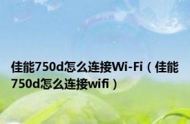 佳能750d怎么连接Wi-Fi（佳能750d怎么连接wifi）