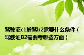 驾驶证c1增驾b2需要什么条件（驾驶证B2需要考哪些方面）