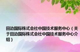 田边国际株式会社中国技术服务中心（关于田边国际株式会社中国技术服务中心介绍）