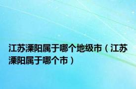 江苏溧阳属于哪个地级市（江苏溧阳属于哪个市）