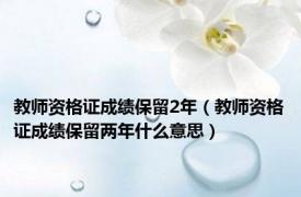 教师资格证成绩保留2年（教师资格证成绩保留两年什么意思）