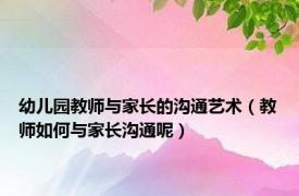 幼儿园教师与家长的沟通艺术（教师如何与家长沟通呢）