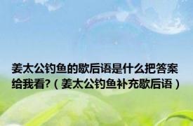 姜太公钓鱼的歇后语是什么把答案给我看?（姜太公钓鱼补充歇后语）