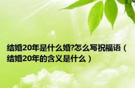 结婚20年是什么婚?怎么写祝福语（结婚20年的含义是什么）