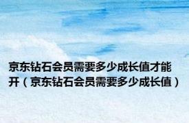 京东钻石会员需要多少成长值才能开（京东钻石会员需要多少成长值）