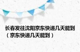 长春发往沈阳京东快递几天能到（京东快递几天能到）