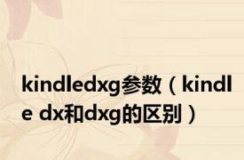 kindledxg参数（kindle dx和dxg的区别）