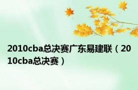 2010cba总决赛广东易建联（2010cba总决赛）