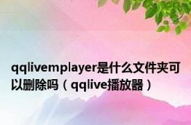qqlivemplayer是什么文件夹可以删除吗（qqlive播放器）