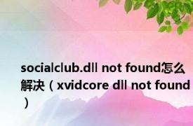 socialclub.dll not found怎么解决（xvidcore dll not found）