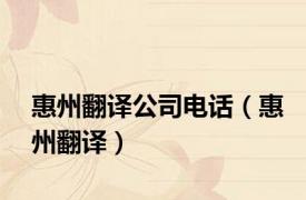 惠州翻译公司电话（惠州翻译）