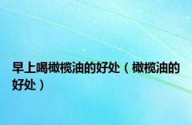 早上喝橄榄油的好处（橄榄油的好处）