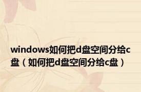 windows如何把d盘空间分给c盘（如何把d盘空间分给c盘）