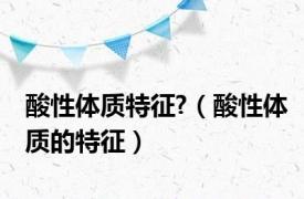 酸性体质特征?（酸性体质的特征）