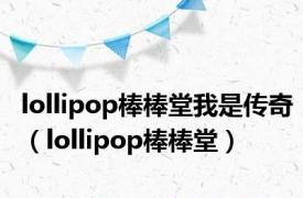 lollipop棒棒堂我是传奇（lollipop棒棒堂）