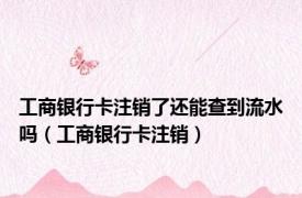 工商银行卡注销了还能查到流水吗（工商银行卡注销）