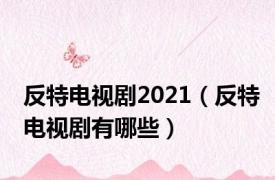反特电视剧2021（反特电视剧有哪些）