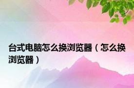 台式电脑怎么换浏览器（怎么换浏览器）