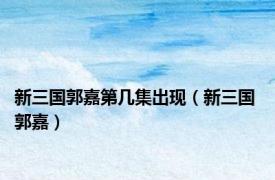 新三国郭嘉第几集出现（新三国 郭嘉）