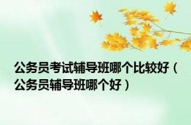 公务员考试辅导班哪个比较好（公务员辅导班哪个好）