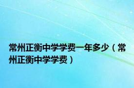 常州正衡中学学费一年多少（常州正衡中学学费）