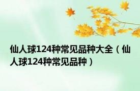 仙人球124种常见品种大全（仙人球124种常见品种）