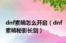 dnf素喃怎么开启（dnf素喃秘影长剑）