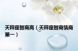 天秤座智商高（天秤座智商情商第一）