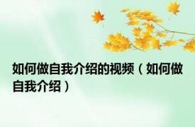 如何做自我介绍的视频（如何做自我介绍）